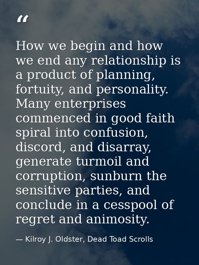 How we begin and how we end any relationship is a product of planning, fortuity, and personality. Many enterprises comme — Kilroy J. Oldster, Dead Toad Scrolls