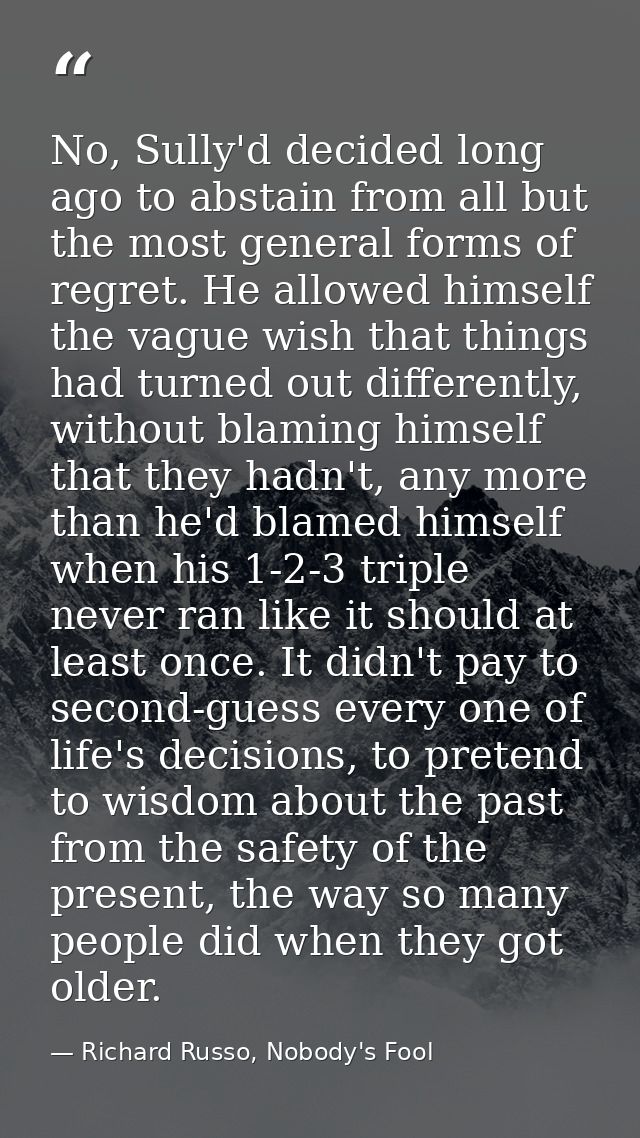 No, Sully'd decided long ago to abstain from all but the most general forms of regret. He allowed himself the vague wish — Richard Russo, Nobody's Fool