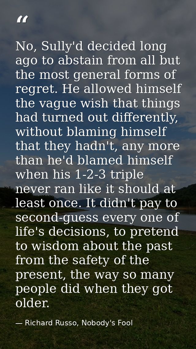 No, Sully'd decided long ago to abstain from all but the most general forms of regret. He allowed himself the vague wish — Richard Russo, Nobody's Fool