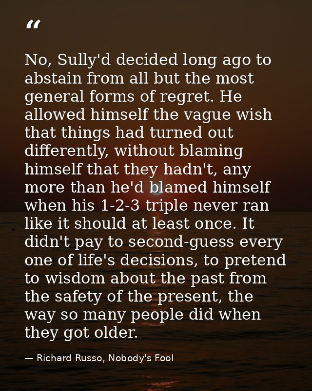 No, Sully'd decided long ago to abstain from all but the most general forms of regret. He allowed himself the vague wish — Richard Russo, Nobody's Fool