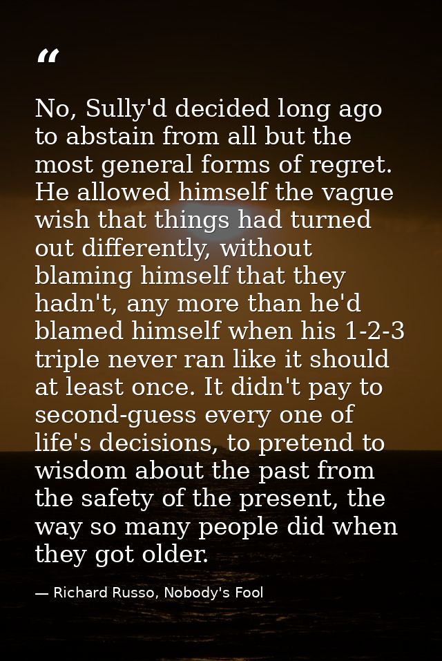 No, Sully'd decided long ago to abstain from all but the most general forms of regret. He allowed himself the vague wish — Richard Russo, Nobody's Fool