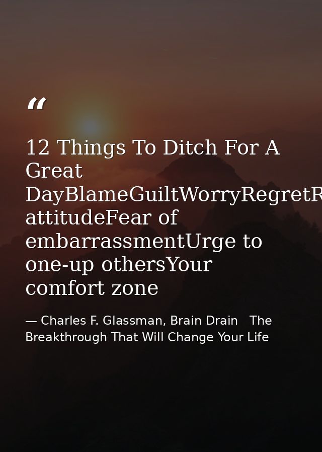 12 Things To Ditch For A Great DayBlameGuiltWorryRegretResentmentEntitlementSelf-pityLazinessNegative attitudeFear of em — Charles F. Glassman, Brain Drain   The Breakthrough That Will Change Your Life