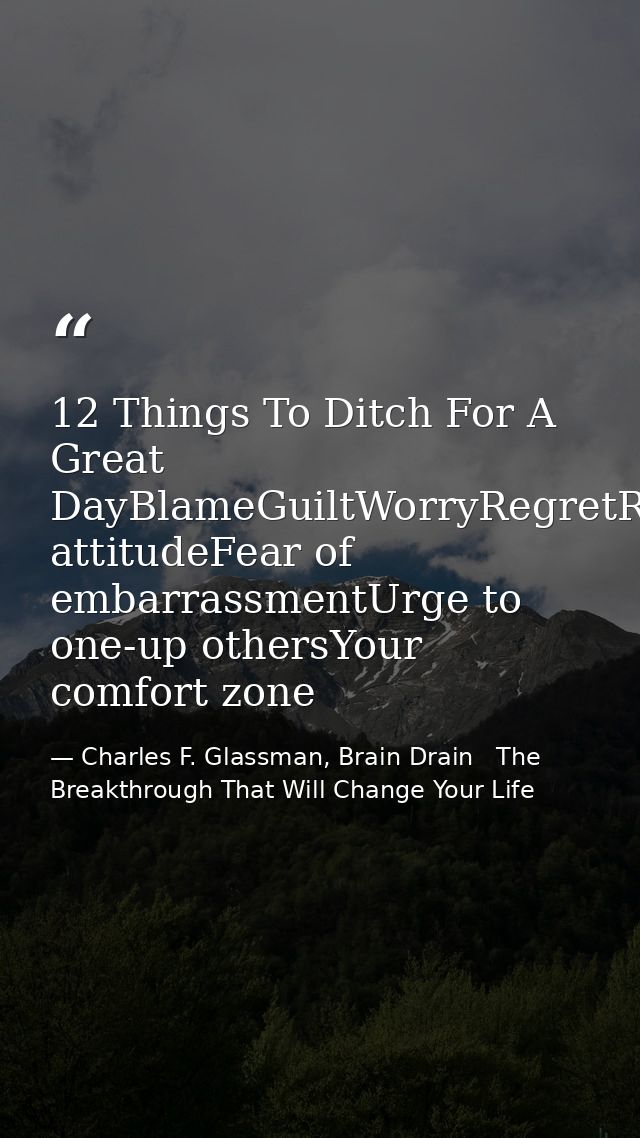 12 Things To Ditch For A Great DayBlameGuiltWorryRegretResentmentEntitlementSelf-pityLazinessNegative attitudeFear of em — Charles F. Glassman, Brain Drain   The Breakthrough That Will Change Your Life