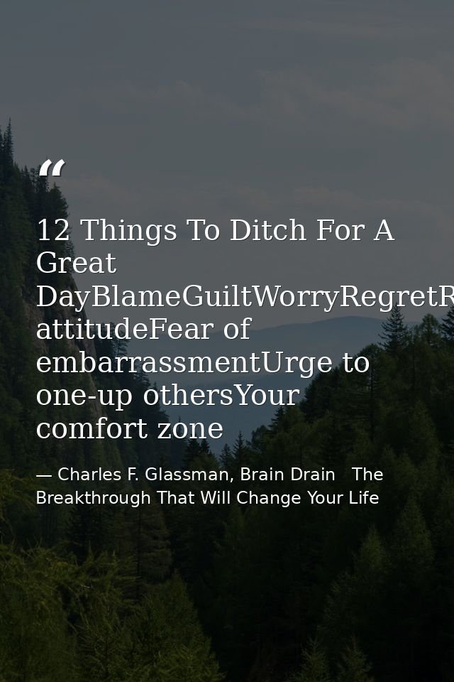 12 Things To Ditch For A Great DayBlameGuiltWorryRegretResentmentEntitlementSelf-pityLazinessNegative attitudeFear of em — Charles F. Glassman, Brain Drain   The Breakthrough That Will Change Your Life