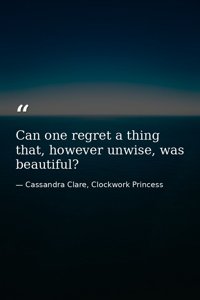 Can one regret a thing that, however unwise, was beautiful? — Cassandra Clare, Clockwork Princess