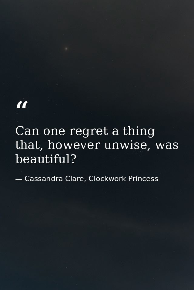 Can one regret a thing that, however unwise, was beautiful? — Cassandra Clare, Clockwork Princess