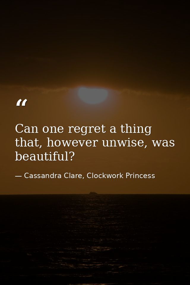 Can one regret a thing that, however unwise, was beautiful? — Cassandra Clare, Clockwork Princess