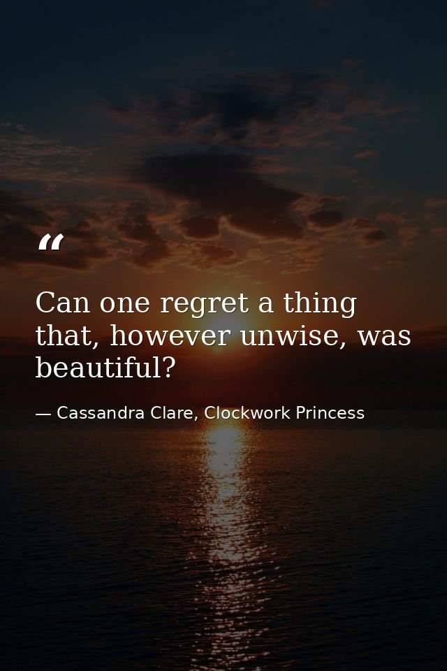 Can one regret a thing that, however unwise, was beautiful? — Cassandra Clare, Clockwork Princess