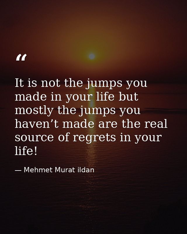 It is not the jumps you made in your life but mostly the jumps you haven’t made are the real source of regrets in your l — Mehmet Murat ildan