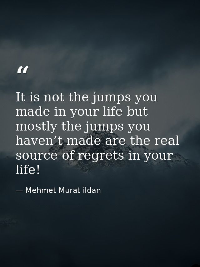 It is not the jumps you made in your life but mostly the jumps you haven’t made are the real source of regrets in your l — Mehmet Murat ildan