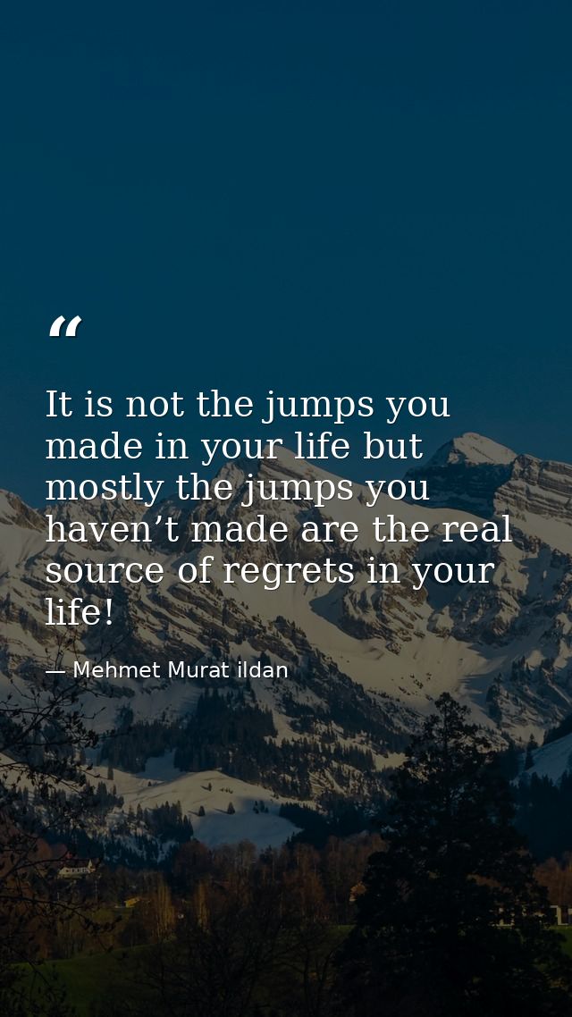 It is not the jumps you made in your life but mostly the jumps you haven’t made are the real source of regrets in your l — Mehmet Murat ildan