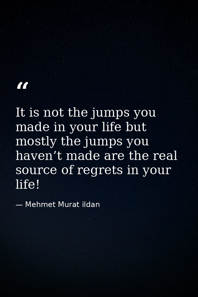 It is not the jumps you made in your life but mostly the jumps you haven’t made are the real source of regrets in your l — Mehmet Murat ildan