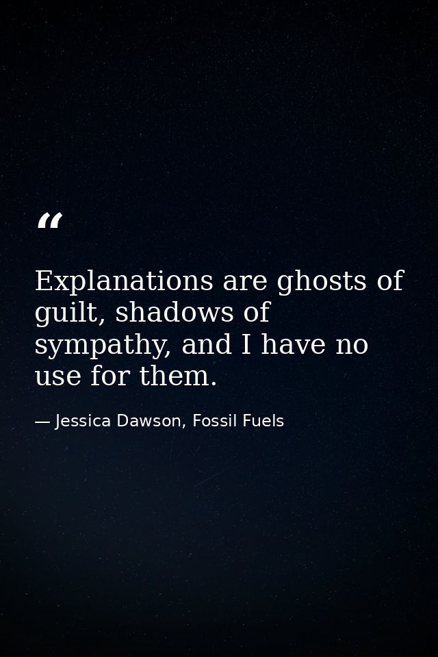 Explanations are ghosts of guilt, shadows of sympathy, and I have no use for them. — Jessica Dawson, Fossil Fuels