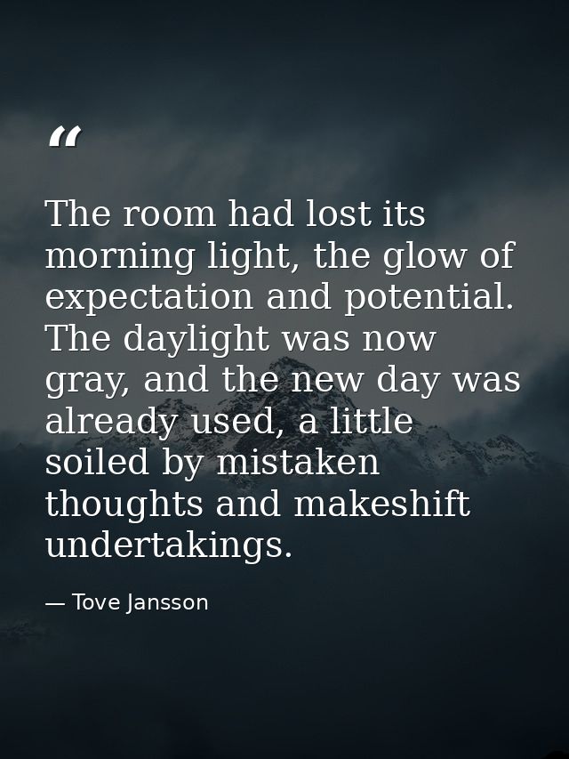 The room had lost its morning light, the glow of expectation and potential. The daylight was now gray, and the new day w — Tove Jansson