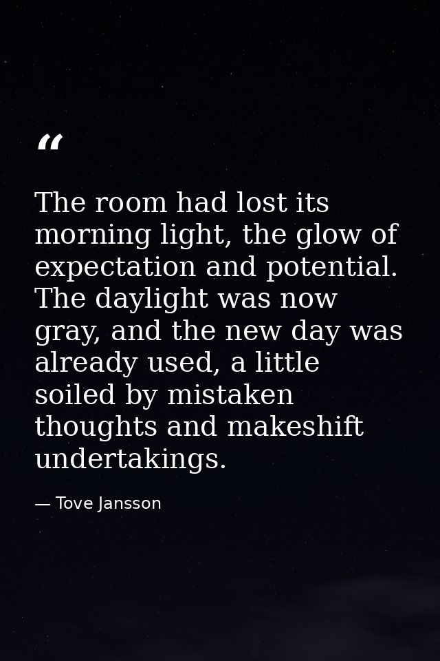 The room had lost its morning light, the glow of expectation and potential. The daylight was now gray, and the new day w — Tove Jansson