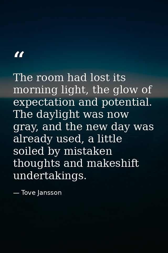 The room had lost its morning light, the glow of expectation and potential. The daylight was now gray, and the new day w — Tove Jansson