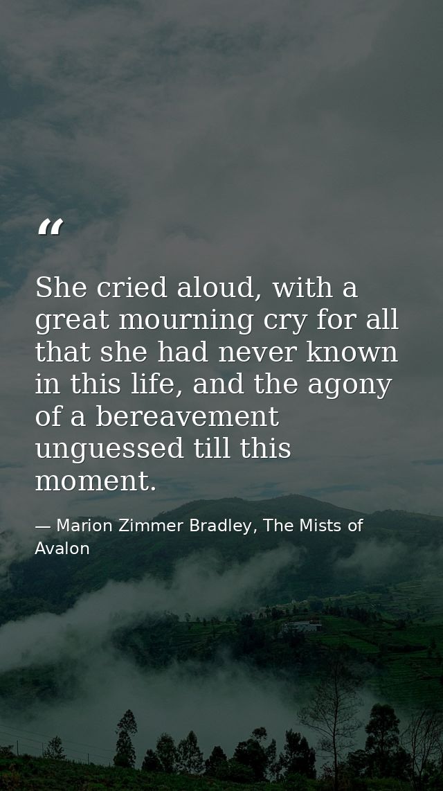 She cried aloud, with a great mourning cry for all that she had never known in this life, and the agony of a bereavement — Marion Zimmer Bradley, The Mists of Avalon