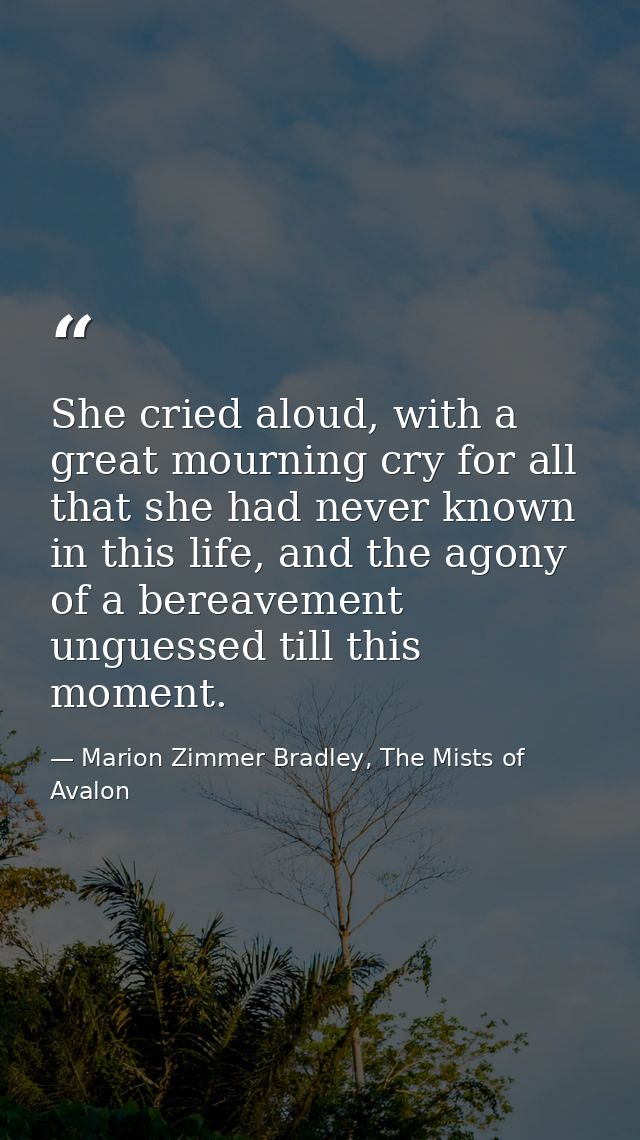 She cried aloud, with a great mourning cry for all that she had never known in this life, and the agony of a bereavement — Marion Zimmer Bradley, The Mists of Avalon