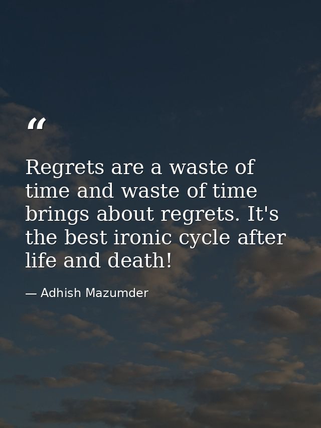 Regrets are a waste of time and waste of time brings about regrets. It's the best ironic cycle after life and death! — Adhish Mazumder