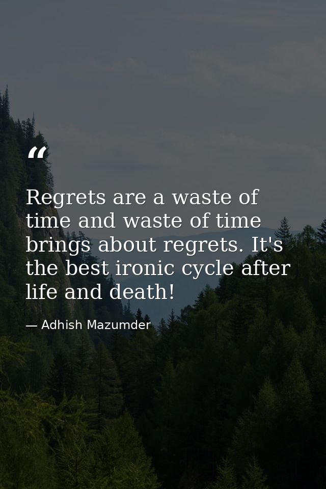 Regrets are a waste of time and waste of time brings about regrets. It's the best ironic cycle after life and death! — Adhish Mazumder