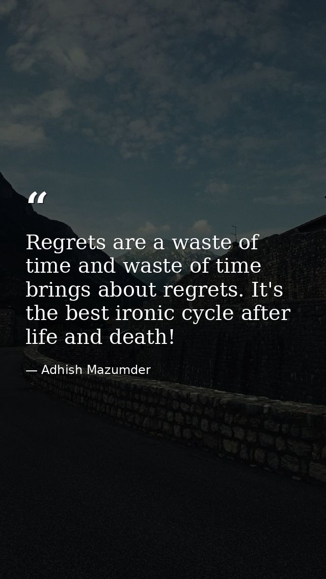 Regrets are a waste of time and waste of time brings about regrets. It's the best ironic cycle after life and death! — Adhish Mazumder