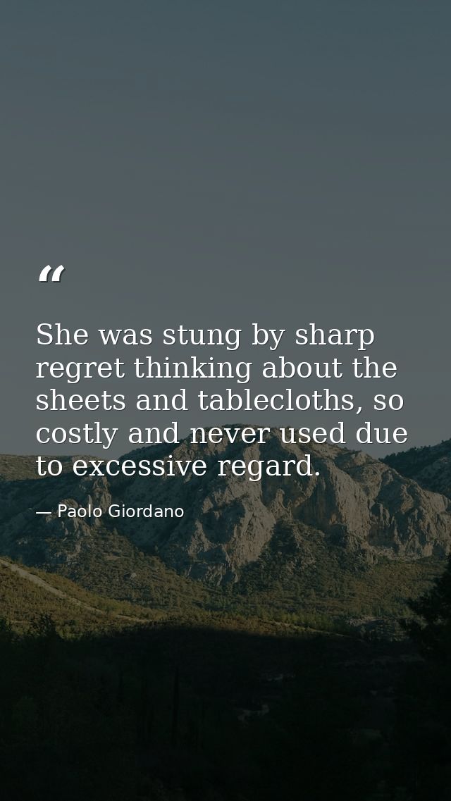 She was stung by sharp regret thinking about the sheets and tablecloths, so costly and never used due to excessive regar — Paolo Giordano