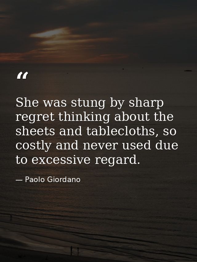 She was stung by sharp regret thinking about the sheets and tablecloths, so costly and never used due to excessive regar — Paolo Giordano
