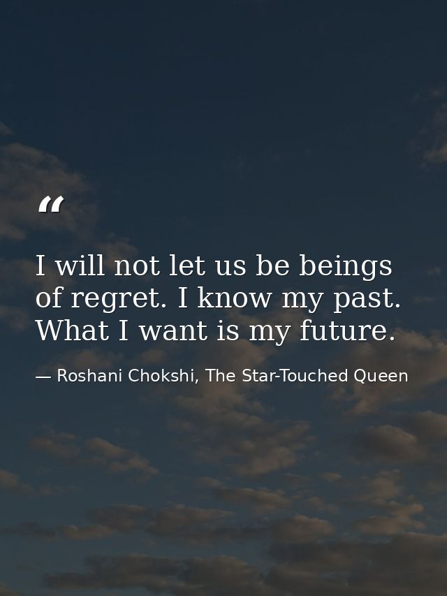 I will not let us be beings of regret. I know my past. What I want is my future. — Roshani Chokshi, The Star-Touched Queen