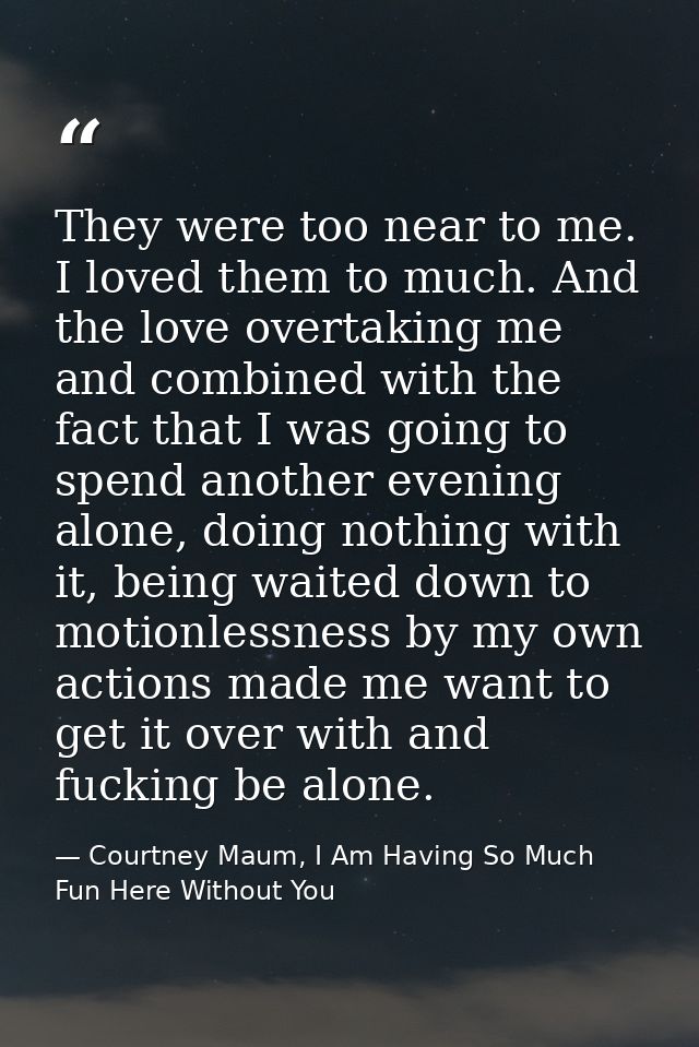 They were too near to me. I loved them to much. And the love overtaking me and combined with the fact that I was going t — Courtney Maum, I Am Having So Much Fun Here Without You
