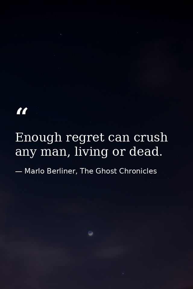 Enough regret can crush any man, living or dead. — Marlo Berliner, The Ghost Chronicles