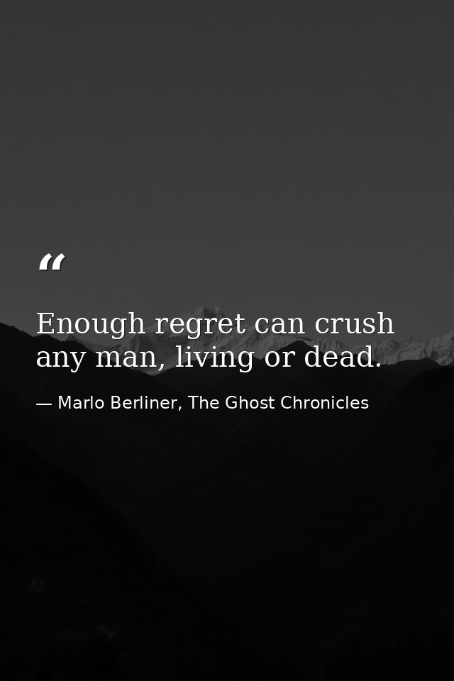 Enough regret can crush any man, living or dead. — Marlo Berliner, The Ghost Chronicles