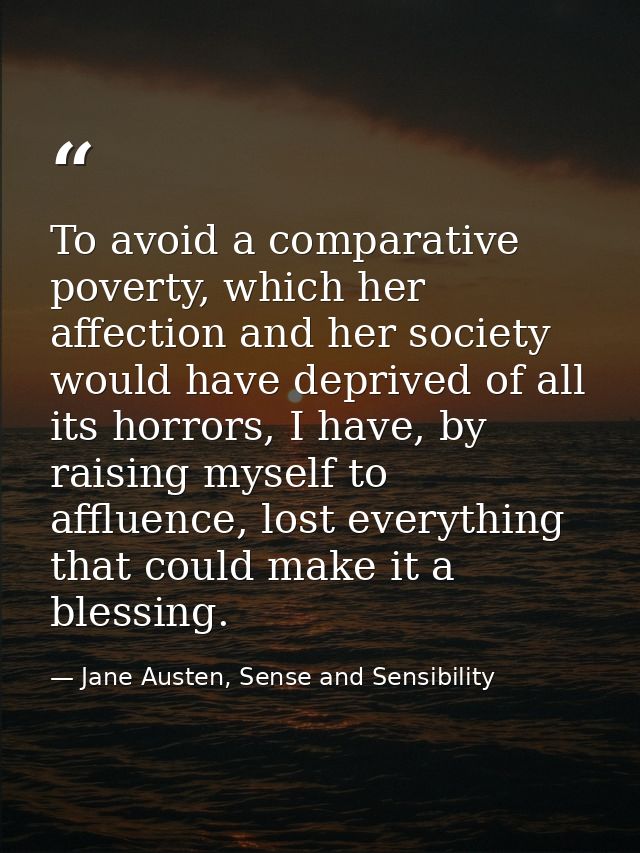 To avoid a comparative poverty, which her affection and her society would have deprived of all its horrors, I have, by r — Jane Austen, Sense and Sensibility