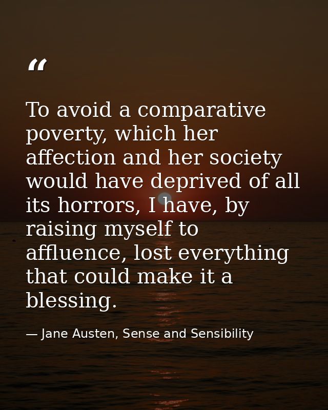 To avoid a comparative poverty, which her affection and her society would have deprived of all its horrors, I have, by r — Jane Austen, Sense and Sensibility