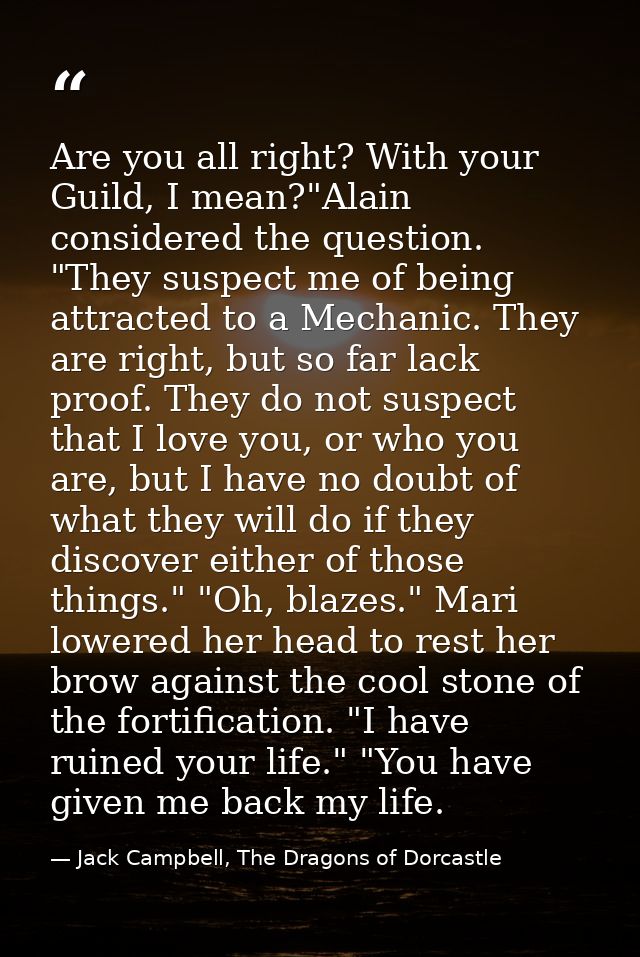 Are you all right? With your Guild, I mean?"Alain considered the question. "They suspect me of being attracted to a Mech — Jack Campbell, The Dragons of Dorcastle