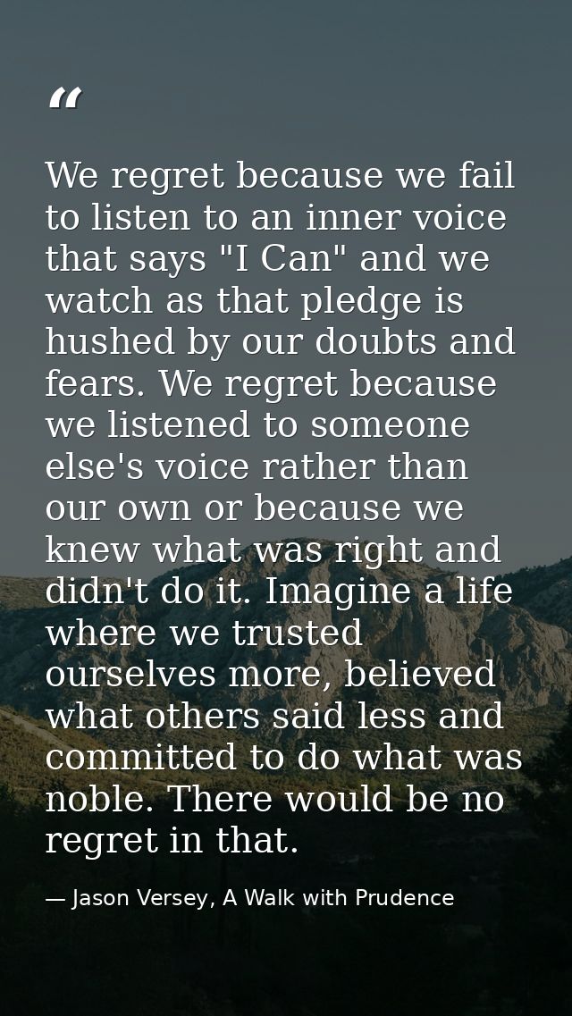 We regret because we fail to listen to an inner voice that says "I Can" and we watch as that pledge is hushed by our dou — Jason Versey, A Walk with Prudence