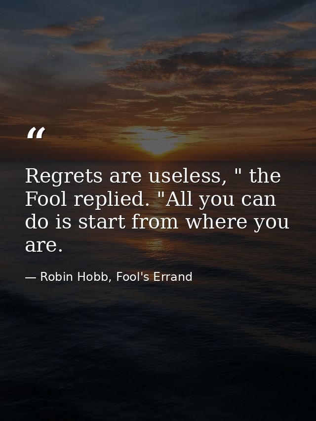 Regrets are useless, " the Fool replied. "All you can do is start from where you are. — Robin Hobb, Fool's Errand