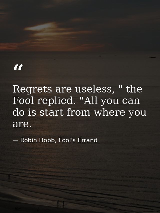 Regrets are useless, " the Fool replied. "All you can do is start from where you are. — Robin Hobb, Fool's Errand