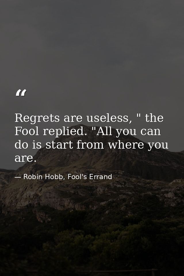 Regrets are useless, " the Fool replied. "All you can do is start from where you are. — Robin Hobb, Fool's Errand