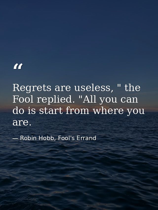 Regrets are useless, " the Fool replied. "All you can do is start from where you are. — Robin Hobb, Fool's Errand