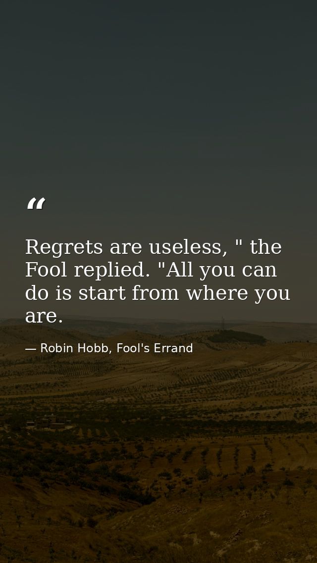 Regrets are useless, " the Fool replied. "All you can do is start from where you are. — Robin Hobb, Fool's Errand