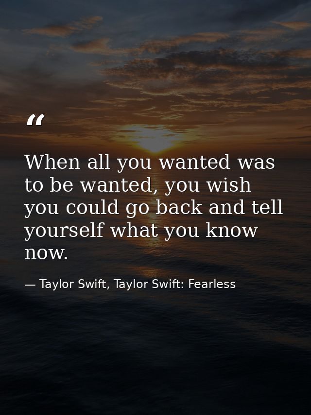 When all you wanted was to be wanted, you wish you could go back and tell yourself what you know now. — Taylor Swift, Taylor Swift: Fearless
