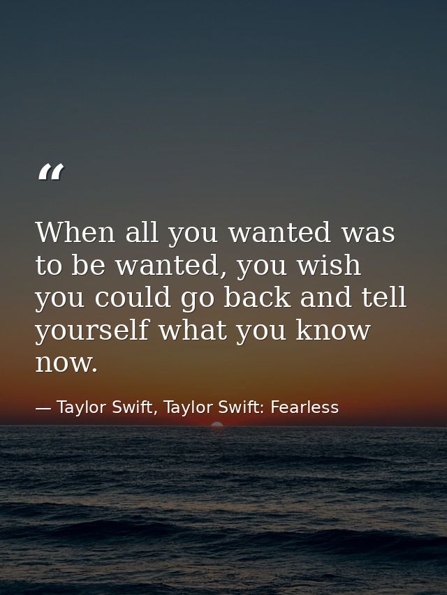 When all you wanted was to be wanted, you wish you could go back and tell yourself what you know now. — Taylor Swift, Taylor Swift: Fearless