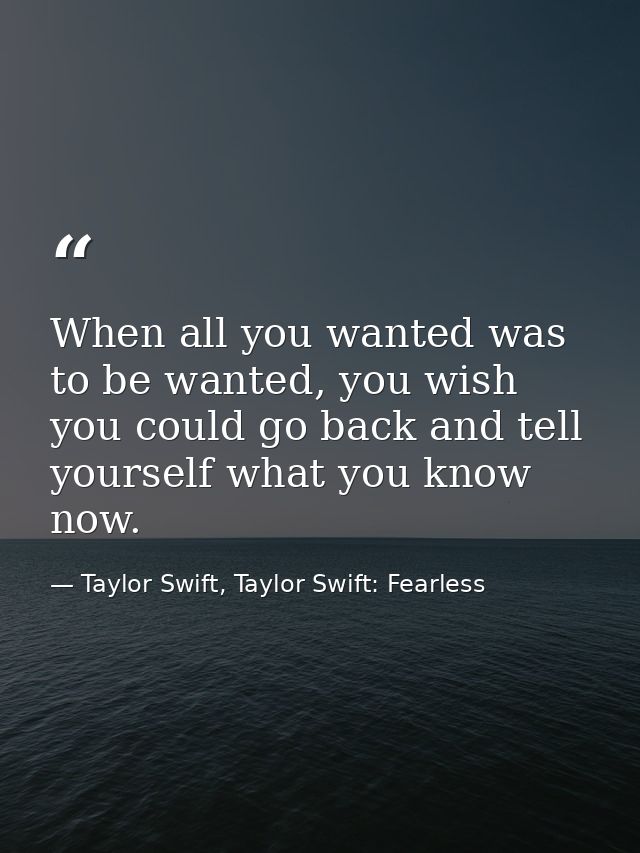 When all you wanted was to be wanted, you wish you could go back and tell yourself what you know now. — Taylor Swift, Taylor Swift: Fearless