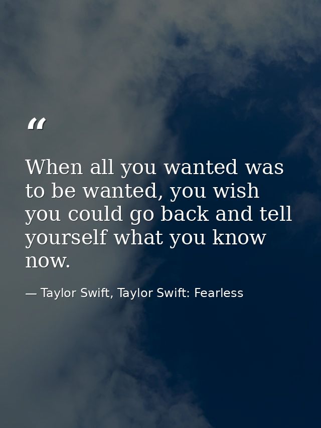 When all you wanted was to be wanted, you wish you could go back and tell yourself what you know now. — Taylor Swift, Taylor Swift: Fearless