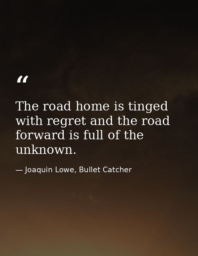 The road home is tinged with regret and the road forward is full of the unknown. — Joaquin Lowe, Bullet Catcher