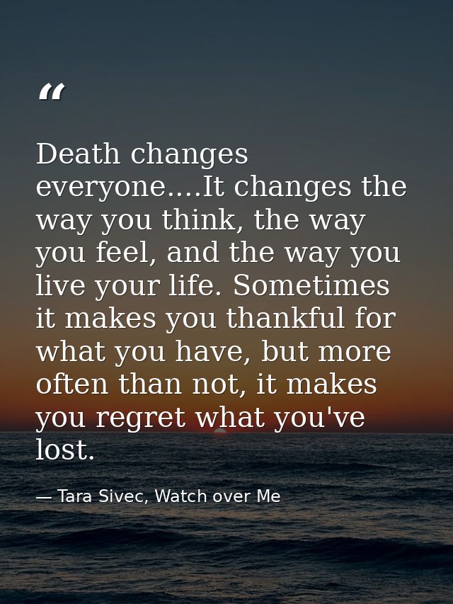 Death changes everyone....It changes the way you think, the way you feel, and the way you live your life. Sometimes it m — Tara Sivec, Watch over Me