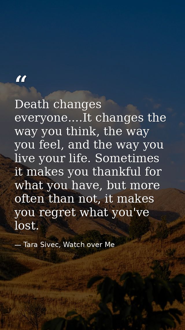 Death changes everyone....It changes the way you think, the way you feel, and the way you live your life. Sometimes it m — Tara Sivec, Watch over Me