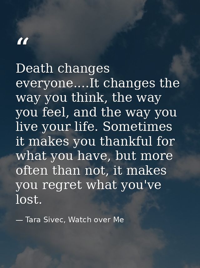Death changes everyone....It changes the way you think, the way you feel, and the way you live your life. Sometimes it m — Tara Sivec, Watch over Me
