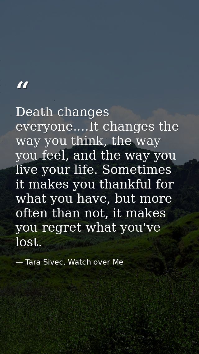 Death changes everyone....It changes the way you think, the way you feel, and the way you live your life. Sometimes it m — Tara Sivec, Watch over Me