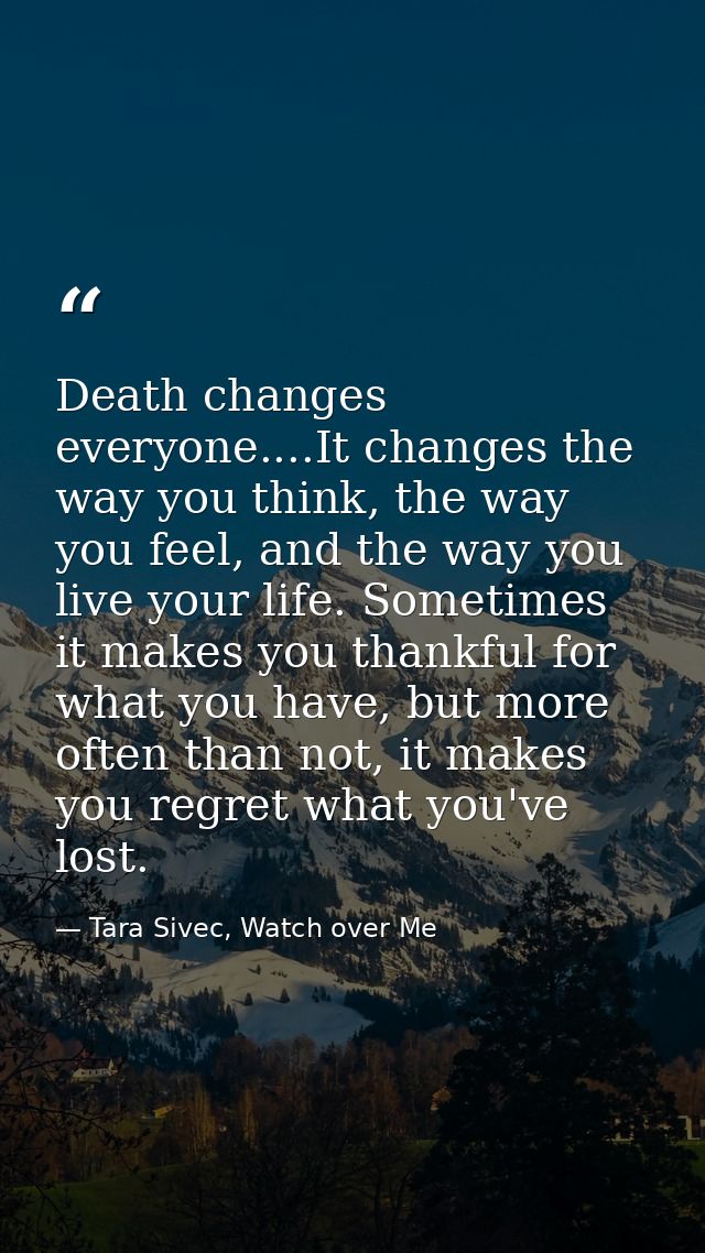 Death changes everyone....It changes the way you think, the way you feel, and the way you live your life. Sometimes it m — Tara Sivec, Watch over Me